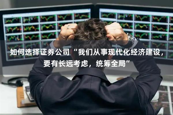 如何选择证券公司 “我们从事现代化经济建设，要有长远考虑，统筹全局”