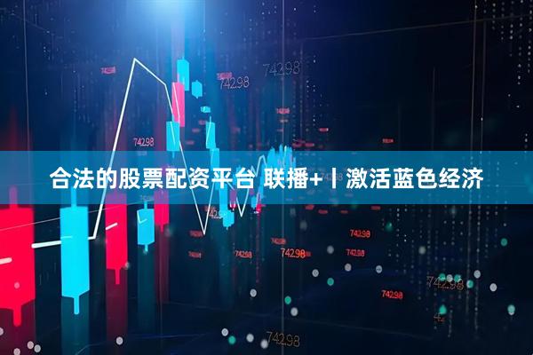 合法的股票配资平台 联播+丨激活蓝色经济