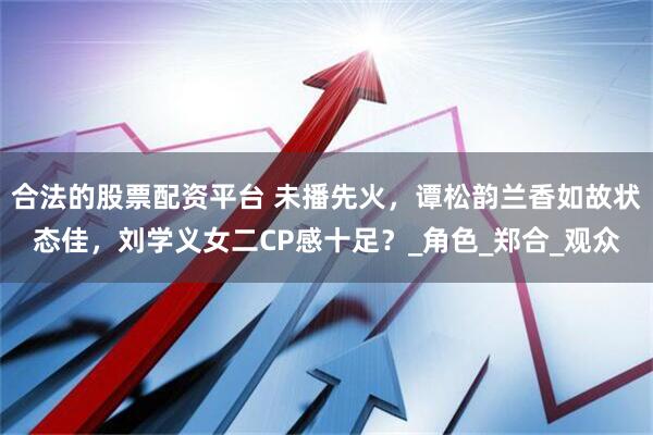 合法的股票配资平台 未播先火，谭松韵兰香如故状态佳，刘学义女二CP感十足？_角色_郑合_观众