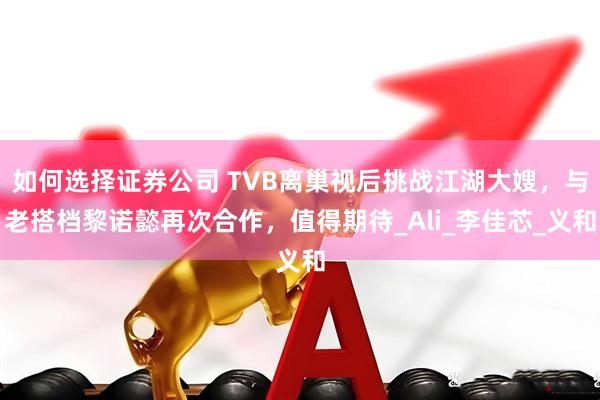 如何选择证券公司 TVB离巢视后挑战江湖大嫂，与老搭档黎诺懿再次合作，值得期待_Ali_李佳芯_义和