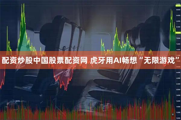 配资炒股中国股票配资网 虎牙用AI畅想“无限游戏”