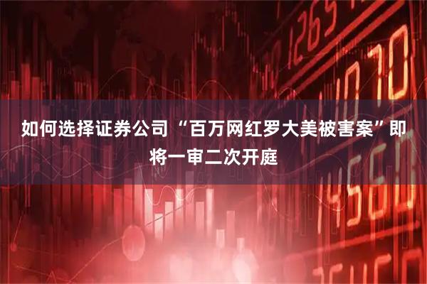 如何选择证券公司 “百万网红罗大美被害案”即将一审二次开庭