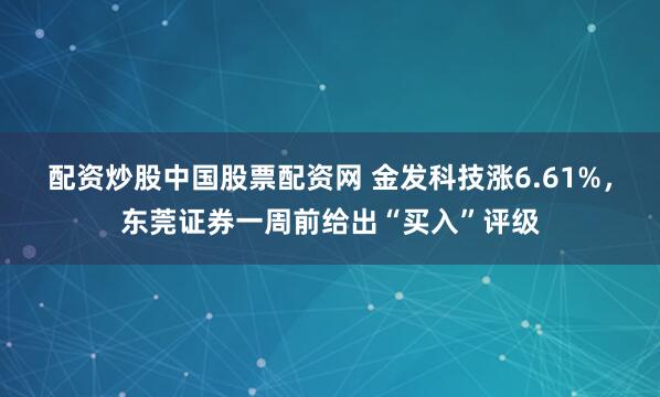 配资炒股中国股票配资网 金发科技涨6.61%，东莞证券一周前给出“买入”评级