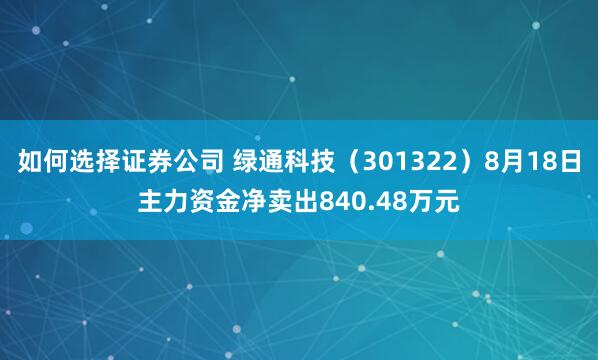 如何选择证券公司 绿通科技（301322）8月18日主力资金净卖出840.48万元