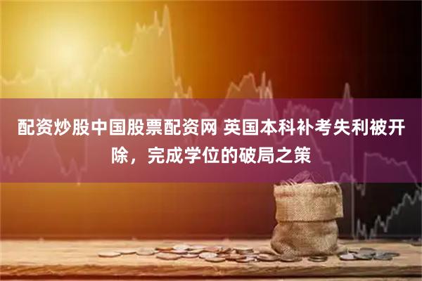 配资炒股中国股票配资网 英国本科补考失利被开除，完成学位的破局之策