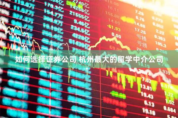 如何选择证券公司 杭州最大的留学中介公司