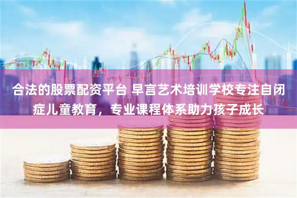 合法的股票配资平台 早言艺术培训学校专注自闭症儿童教育，专业课程体系助力孩子成长