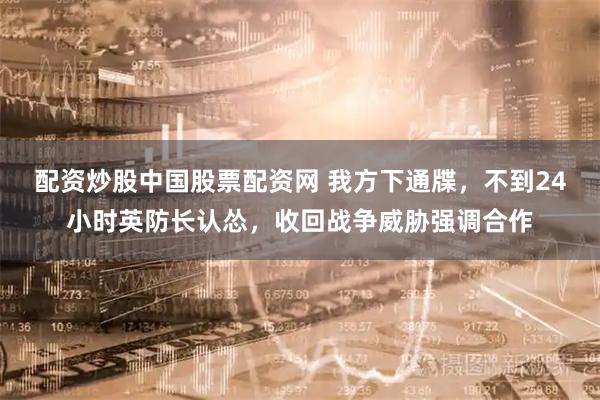 配资炒股中国股票配资网 我方下通牒，不到24小时英防长认怂，收回战争威胁强调合作