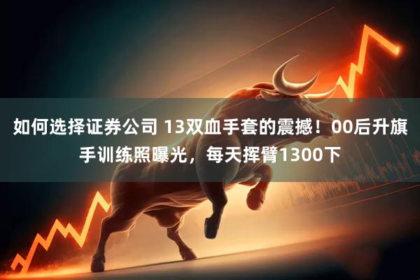 如何选择证券公司 13双血手套的震撼！00后升旗手训练照曝光，每天挥臂1300下
