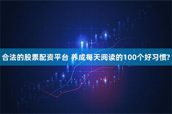 合法的股票配资平台 养成每天阅读的100个好习惯?