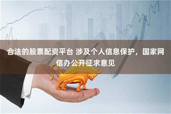 合法的股票配资平台 涉及个人信息保护，国家网信办公开征求意见