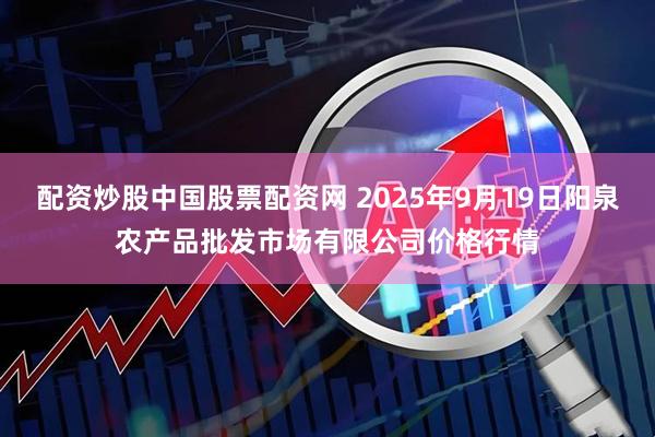 配资炒股中国股票配资网 2025年9月19日阳泉农产品批发市场有限公司价格行情