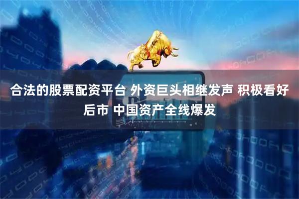 合法的股票配资平台 外资巨头相继发声 积极看好后市 中国资产全线爆发