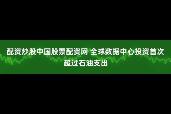 配资炒股中国股票配资网 全球数据中心投资首次超过石油支出