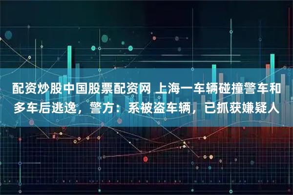 配资炒股中国股票配资网 上海一车辆碰撞警车和多车后逃逸，警方：系被盗车辆，已抓获嫌疑人