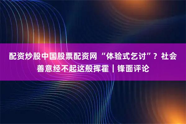 配资炒股中国股票配资网 “体验式乞讨”？社会善意经不起这般挥霍｜锋面评论