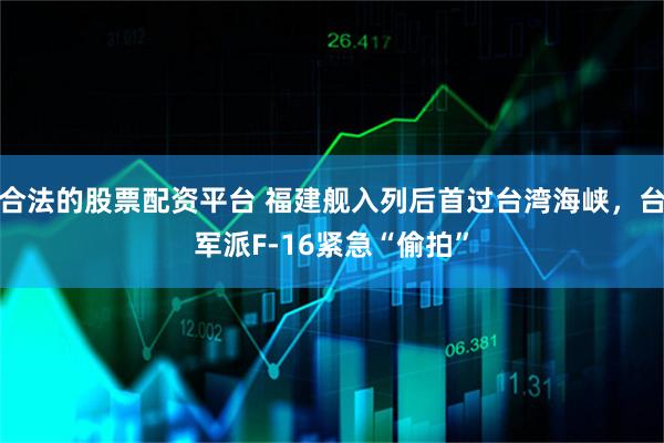 合法的股票配资平台 福建舰入列后首过台湾海峡，台军派F-16紧急“偷拍”
