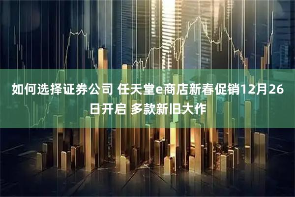 如何选择证券公司 任天堂e商店新春促销12月26日开启 多款新旧大作
