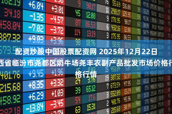 配资炒股中国股票配资网 2025年12月22日山西省临汾市尧都区奶牛场尧丰农副产品批发市场价格行情