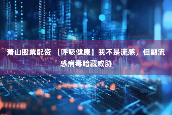 萧山股票配资 【呼吸健康】我不是流感，但副流感病毒暗藏威胁