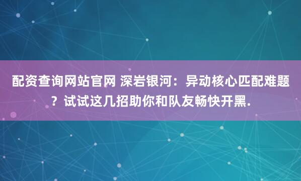 配资查询网站官网 深岩银河：异动核心匹配难题？试试这几招助你和队友畅快开黑.