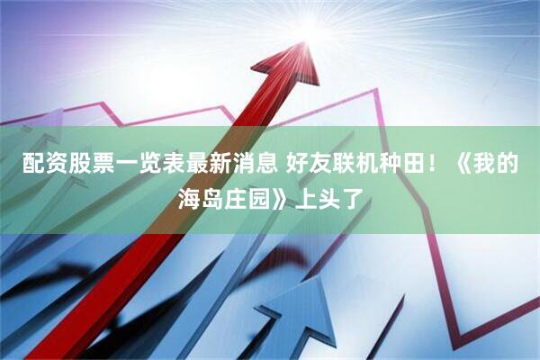 配资股票一览表最新消息 好友联机种田！《我的海岛庄园》上头了