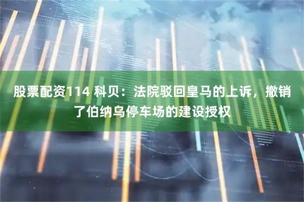 股票配资114 科贝：法院驳回皇马的上诉，撤销了伯纳乌停车场的建设授权