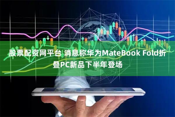 股票配资网平台 消息称华为MateBook Fold折叠PC新品下半年登场