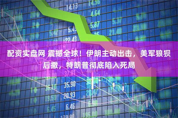配资实盘网 震撼全球！伊朗主动出击，美军狼狈后撤，特朗普彻底陷入死局