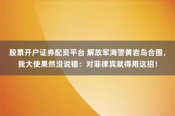 股票开户证券配资平台 解放军海警黄岩岛合围，我大使果然没说错：对菲律宾就得用这招！